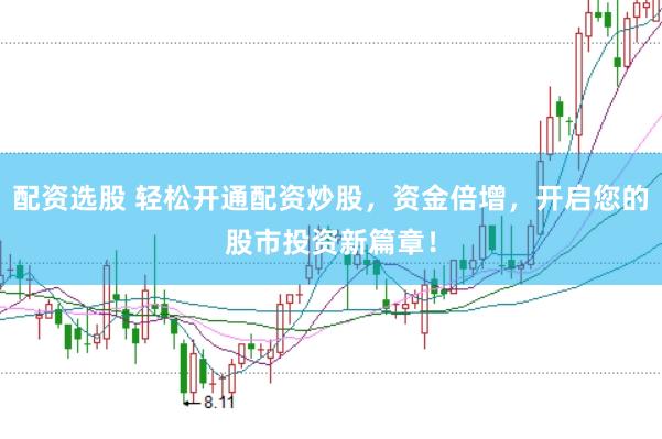 配资选股 轻松开通配资炒股，资金倍增，开启您的股市投资新篇章！