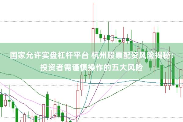 国家允许实盘杠杆平台 杭州股票配资风险揭秘：投资者需谨慎操作的五大风险