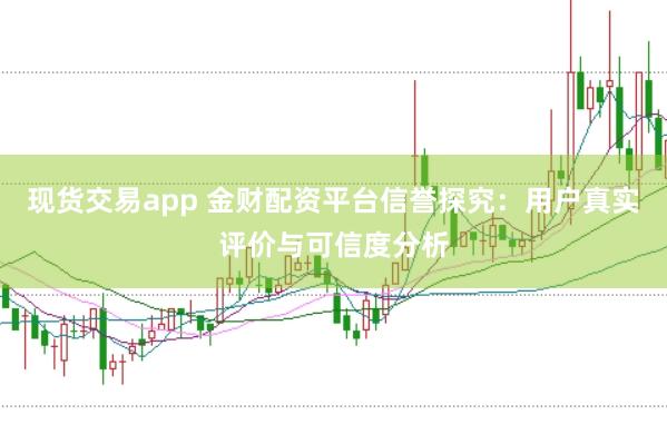 现货交易app 金财配资平台信誉探究：用户真实评价与可信度分析