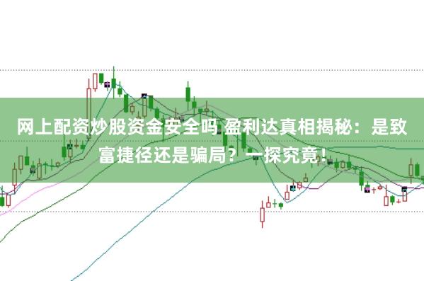 网上配资炒股资金安全吗 盈利达真相揭秘：是致富捷径还是骗局？一探究竟！