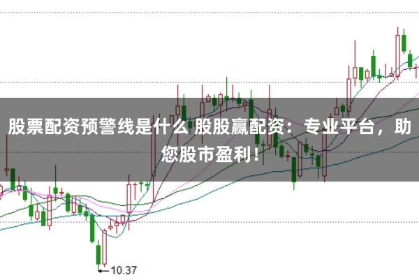 股票配资预警线是什么 股股赢配资：专业平台，助您股市盈利！