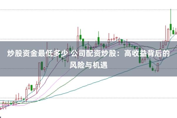 炒股资金最低多少 公司配资炒股：高收益背后的风险与机遇