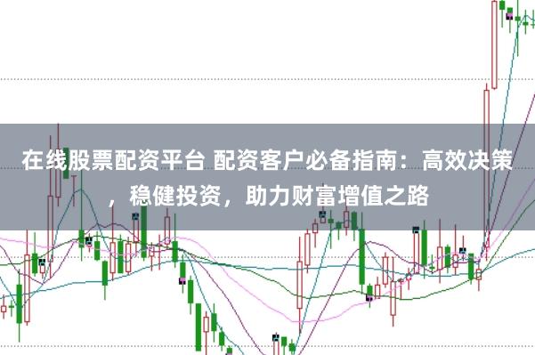 在线股票配资平台 配资客户必备指南：高效决策，稳健投资，助力财富增值之路