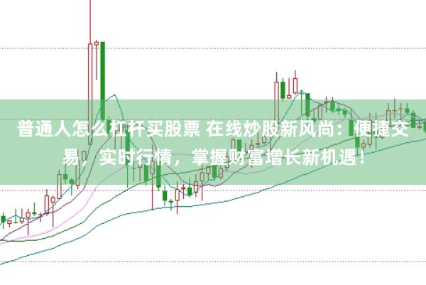 普通人怎么杠杆买股票 在线炒股新风尚：便捷交易，实时行情，掌握财富增长新机遇！