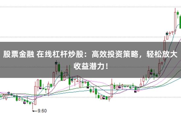 股票金融 在线杠杆炒股：高效投资策略，轻松放大收益潜力！