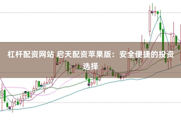 杠杆配资网站 启天配资苹果版：安全便捷的投资选择