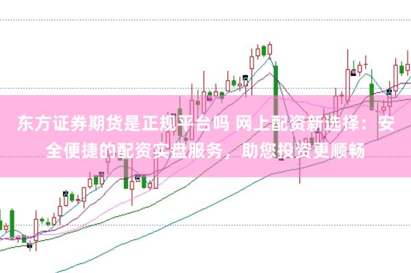 东方证券期货是正规平台吗 网上配资新选择：安全便捷的配资实盘服务，助您投资更顺畅