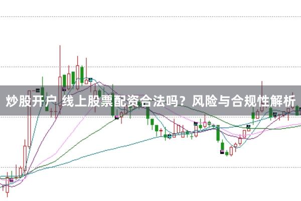 炒股开户 线上股票配资合法吗？风险与合规性解析