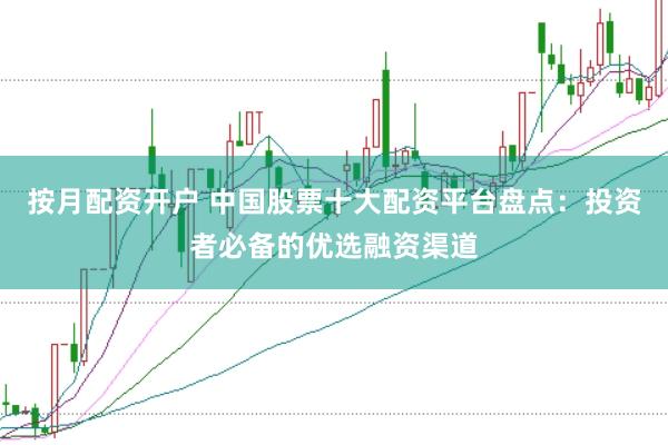 按月配资开户 中国股票十大配资平台盘点：投资者必备的优选融资渠道
