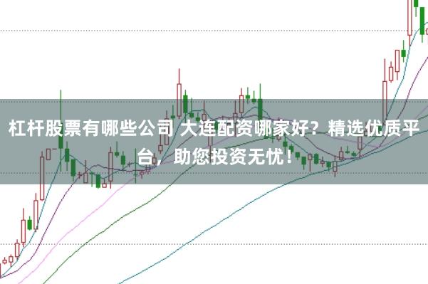 杠杆股票有哪些公司 大连配资哪家好？精选优质平台，助您投资无忧！