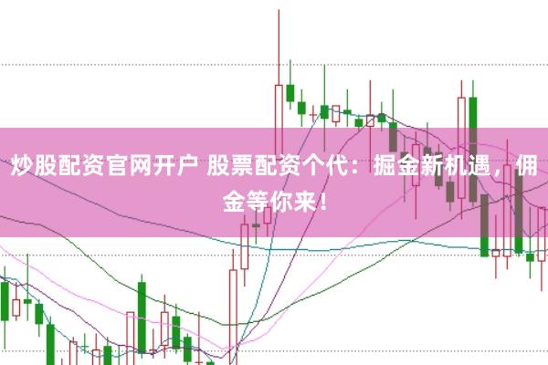 炒股配资官网开户 股票配资个代：掘金新机遇，佣金等你来！