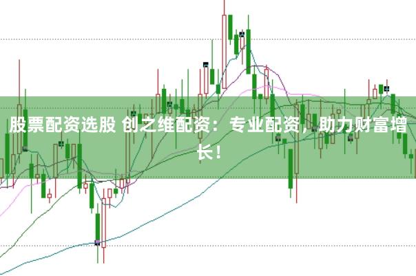 股票配资选股 创之维配资：专业配资，助力财富增长！