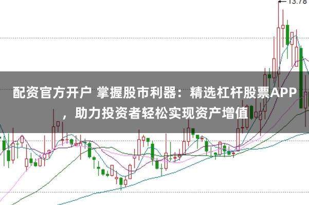 配资官方开户 掌握股市利器：精选杠杆股票APP，助力投资者轻松实现资产增值