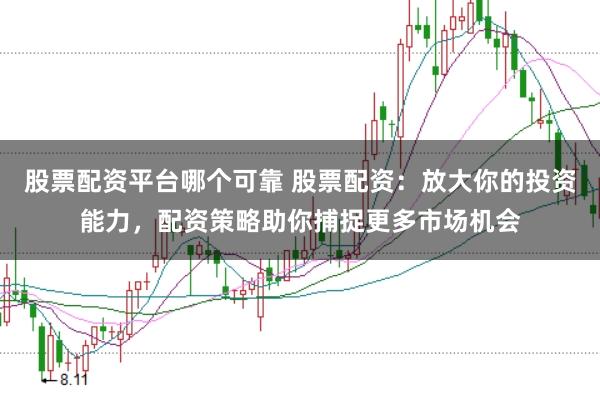 股票配资平台哪个可靠 股票配资：放大你的投资能力，配资策略助你捕捉更多市场机会