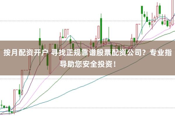 按月配资开户 寻找正规靠谱股票配资公司？专业指导助您安全投资！