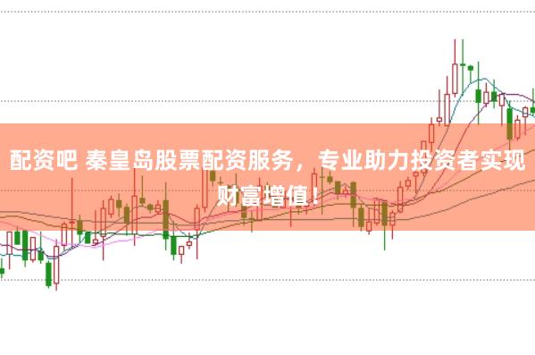配资吧 秦皇岛股票配资服务，专业助力投资者实现财富增值！