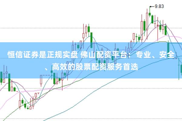 恒信证券是正规实盘 佛山配资平台：专业、安全、高效的股票配资服务首选