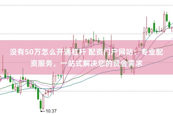 没有50万怎么开通杠杆 配资门户网站：专业配资服务，一站式解决您的资金需求