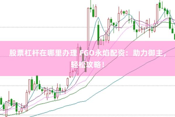 股票杠杆在哪里办理 FGO永焰配资：助力御主，轻松攻略！