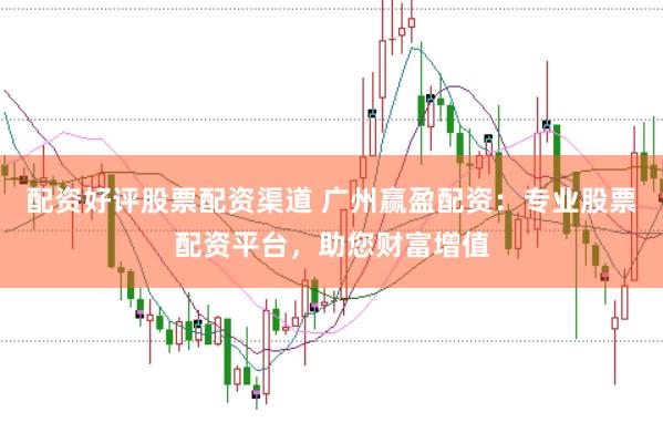 配资好评股票配资渠道 广州赢盈配资：专业股票配资平台，助您财富增值