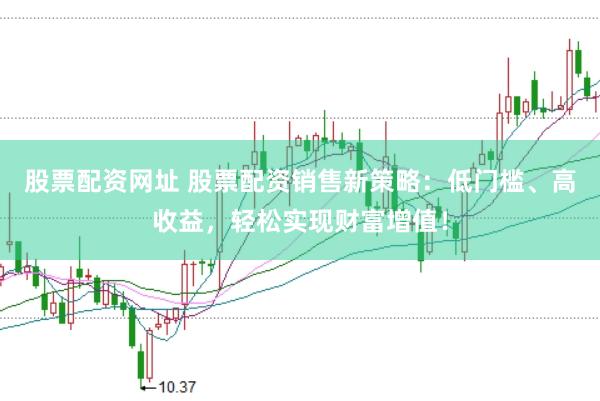 股票配资网址 股票配资销售新策略：低门槛、高收益，轻松实现财富增值！