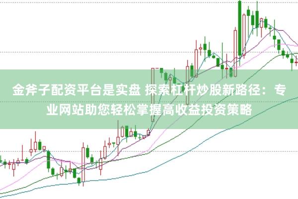 金斧子配资平台是实盘 探索杠杆炒股新路径：专业网站助您轻松掌握高收益投资策略