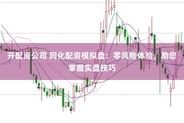 开配资公司 同化配资模拟盘：零风险体验，助您掌握实盘技巧