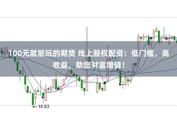 100元就能玩的期货 线上股权配资：低门槛，高收益，助您财富增值！