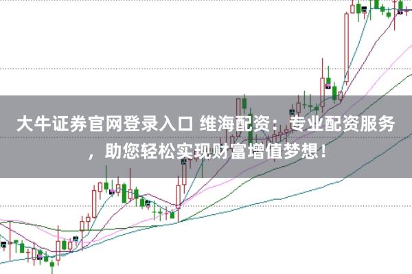 大牛证券官网登录入口 维海配资：专业配资服务，助您轻松实现财富增值梦想！