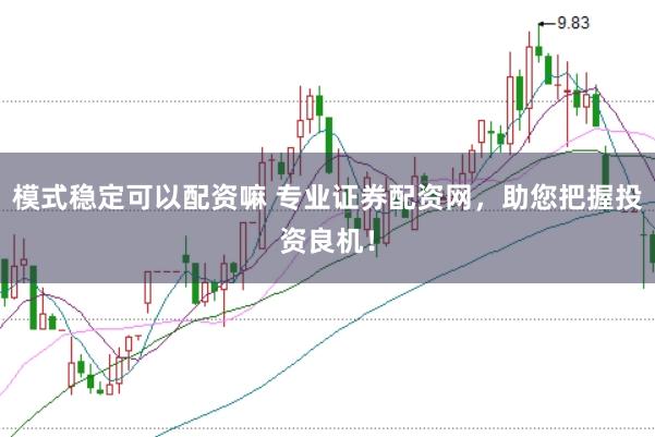 模式稳定可以配资嘛 专业证券配资网，助您把握投资良机！