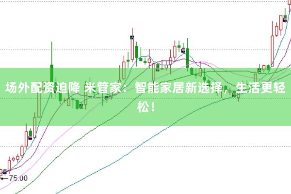 场外配资迫降 米管家：智能家居新选择，生活更轻松！