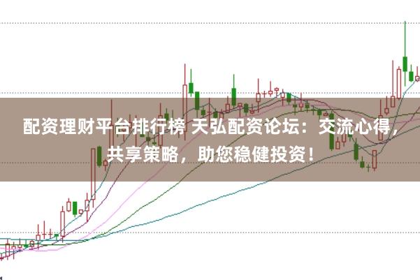 配资理财平台排行榜 天弘配资论坛：交流心得，共享策略，助您稳健投资！