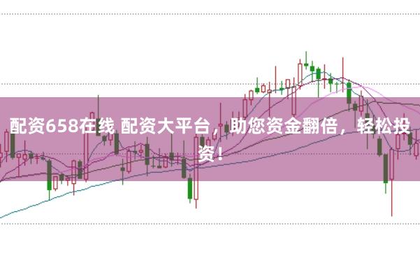配资658在线 配资大平台，助您资金翻倍，轻松投资！