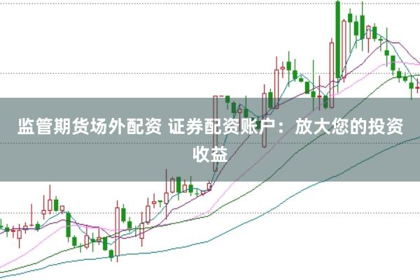监管期货场外配资 证券配资账户：放大您的投资收益