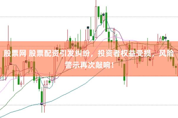 股票网 股票配资引发纠纷，投资者权益受损，风险警示再次敲响！