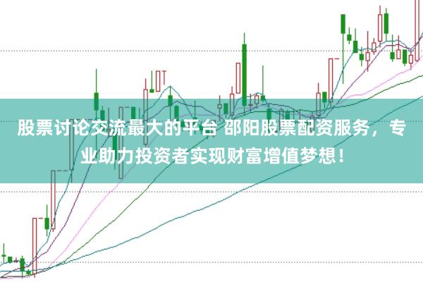 股票讨论交流最大的平台 邵阳股票配资服务,专业助力投资者实现财富增值梦想!