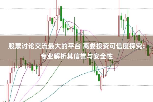 股票讨论交流最大的平台 离娄投资可信度探究：专业解析其信誉与安全性
