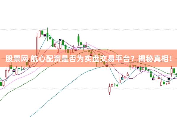 股票网 航心配资是否为实盘交易平台？揭秘真相！