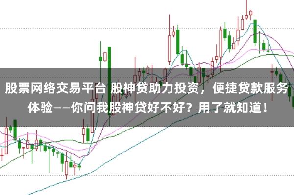 股票网络交易平台 股神贷助力投资，便捷贷款服务体验——你问我股神贷好不好？用了就知道！
