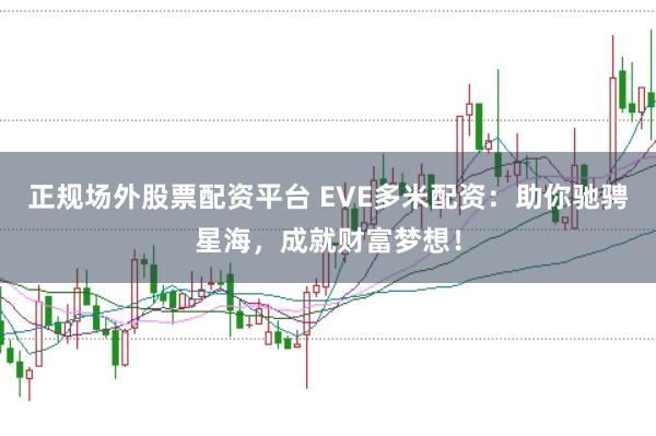 正规场外股票配资平台 EVE多米配资：助你驰骋星海，成就财富梦想！