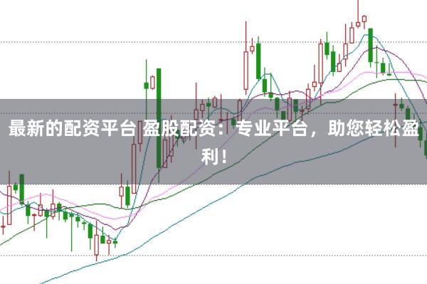 最新的配资平台 盈股配资：专业平台，助您轻松盈利！