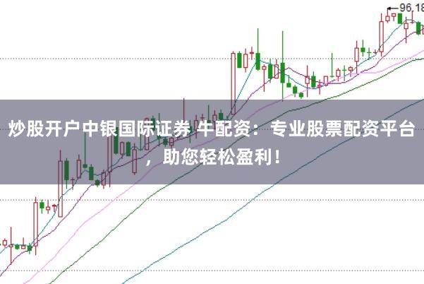 炒股开户中银国际证券 牛配资：专业股票配资平台，助您轻松盈利！