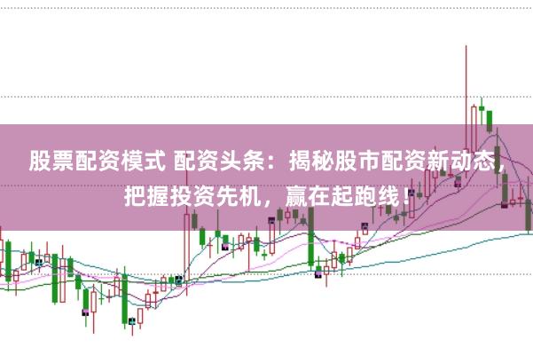 股票配资模式 配资头条：揭秘股市配资新动态，把握投资先机，赢在起跑线！