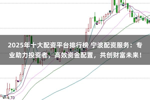 2025年十大配资平台排行榜 宁波配资服务:专业助力投资者,高效资金配置,共创财富未来!