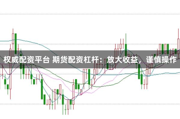 权威配资平台 期货配资杠杆：放大收益，谨慎操作