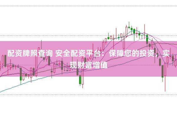 配资牌照查询 安全配资平台：保障您的投资，实现财富增值