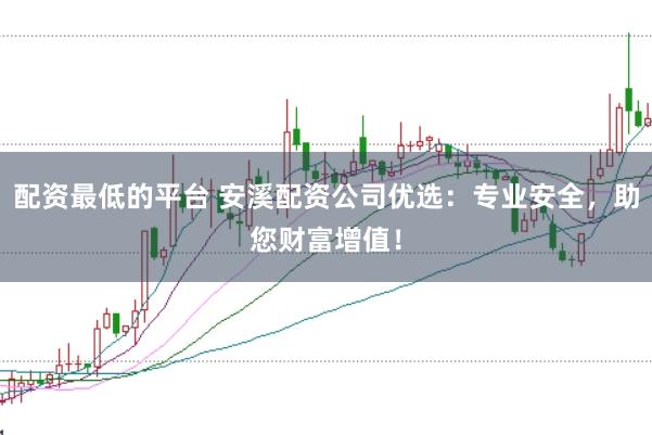 配资最低的平台 安溪配资公司优选：专业安全，助您财富增值！