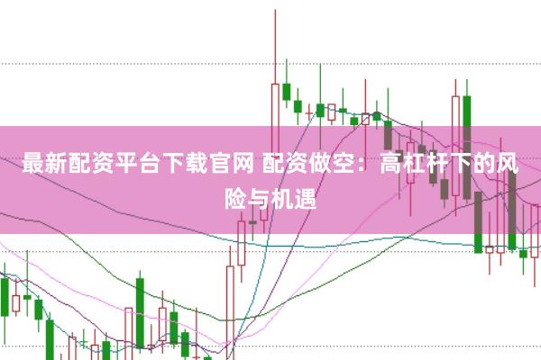 最新配资平台下载官网 配资做空：高杠杆下的风险与机遇