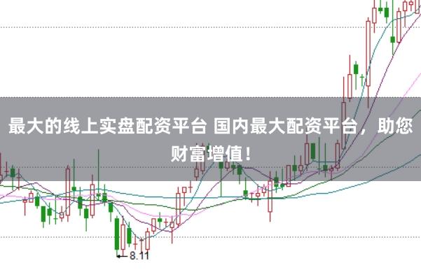 最大的线上实盘配资平台 国内最大配资平台，助您财富增值！