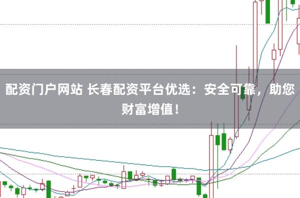 配资门户网站 长春配资平台优选：安全可靠，助您财富增值！